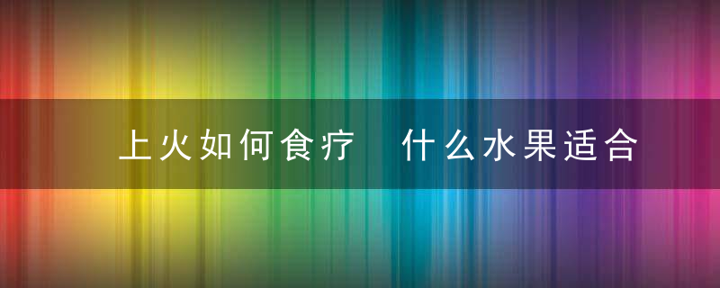 上火如何食疗 什么水果适合上火时吃